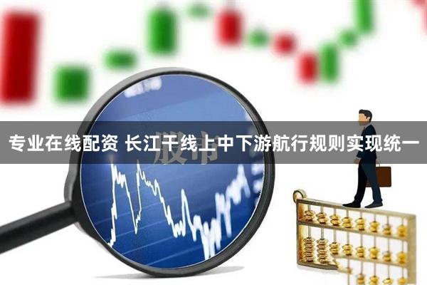 专业在线配资 长江干线上中下游航行规则实现统一
