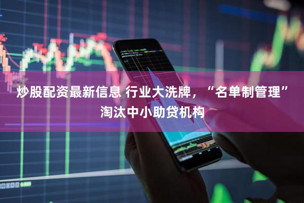 炒股配资最新信息 行业大洗牌，“名单制管理”淘汰中小助贷机构