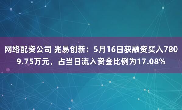 网络配资公司 兆易创新：5月16日获融资买入7809.75万元，占当日流入资金比例为17.08%