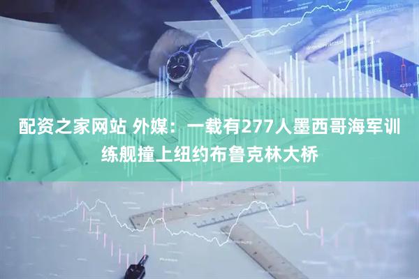 配资之家网站 外媒：一载有277人墨西哥海军训练舰撞上纽约布鲁克林大桥