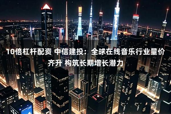 10倍杠杆配资 中信建投：全球在线音乐行业量价齐升 构筑长期增长潜力