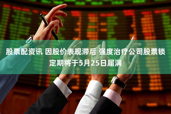 股票配资讯 因股价表现滞后 强度治疗公司股票锁定期将于5月25日届满