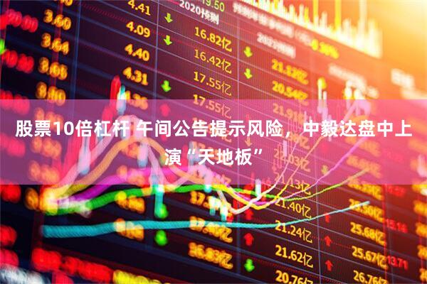 股票10倍杠杆 午间公告提示风险，中毅达盘中上演“天地板”