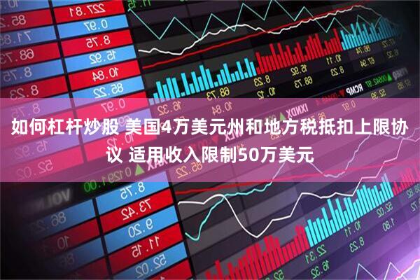 如何杠杆炒股 美国4万美元州和地方税抵扣上限协议 适用收入限制50万美元