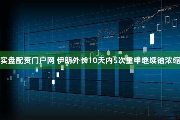 实盘配资门户网 伊朗外长10天内5次重申继续铀浓缩