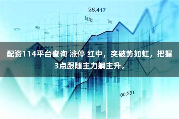 配资114平台查询 涨停 红中，突破势如虹，把握3点跟随主力躺主升。