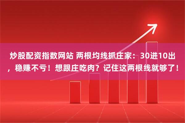 炒股配资指数网站 两根均线抓庄家：30进10出，稳赚不亏！想跟庄吃肉？记住这两根线就够了！