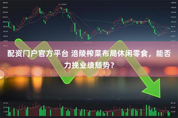 配资门户官方平台 涪陵榨菜布局休闲零食，能否力挽业绩颓势？