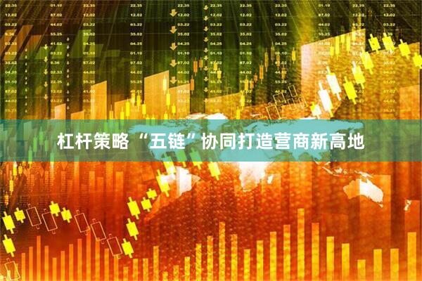 杠杆策略 “五链”协同打造营商新高地
