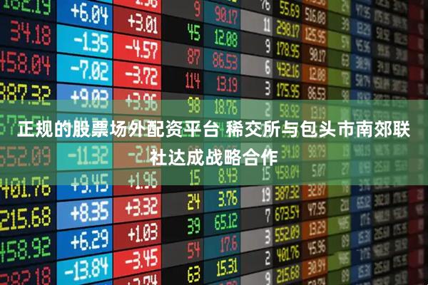 正规的股票场外配资平台 稀交所与包头市南郊联社达成战略合作