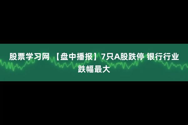 股票学习网 【盘中播报】7只A股跌停 银行行业跌幅最大