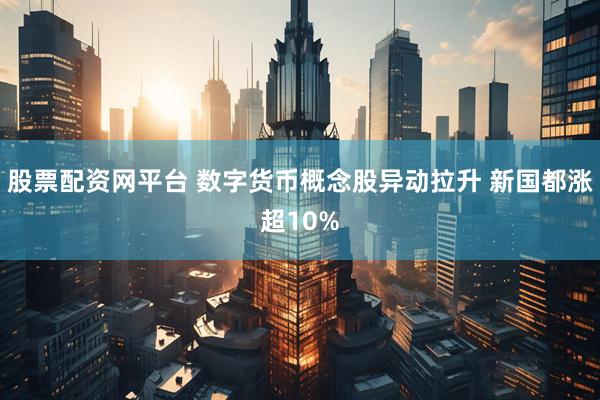 股票配资网平台 数字货币概念股异动拉升 新国都涨超10%
