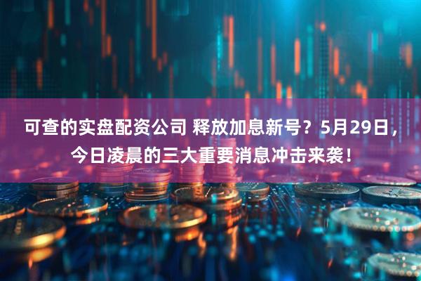 可查的实盘配资公司 释放加息新号？5月29日，今日凌晨的三大重要消息冲击来袭！