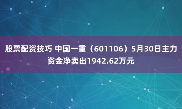 股票配资技巧 中国一重（601106）5月30日主力资金净卖出1942.62万元