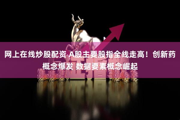 网上在线炒股配资 A股主要股指全线走高！创新药概念爆发 数据要素概念崛起