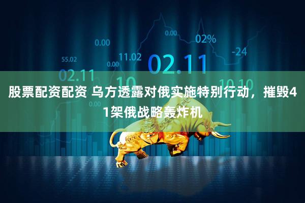 股票配资配资 乌方透露对俄实施特别行动，摧毁41架俄战略轰炸机