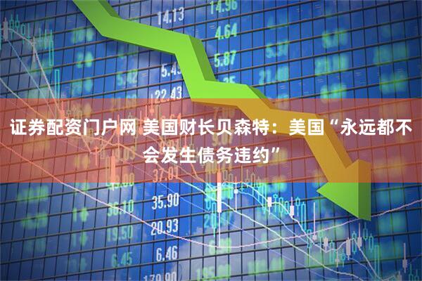 证券配资门户网 美国财长贝森特：美国“永远都不会发生债务违约”