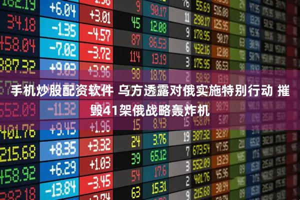 手机炒股配资软件 乌方透露对俄实施特别行动 摧毁41架俄战略轰炸机