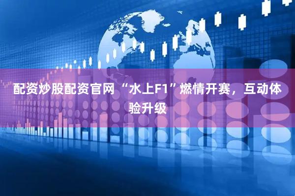 配资炒股配资官网 “水上F1”燃情开赛，互动体验升级