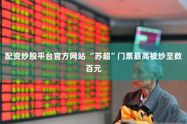 配资炒股平台官方网站 “苏超”门票最高被炒至数百元