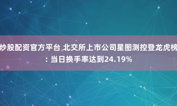 炒股配资官方平台 北交所上市公司星图测控登龙虎榜: 当日换手率达到24.19%