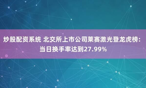 炒股配资系统 北交所上市公司莱赛激光登龙虎榜: 当日换手率达到27.99%