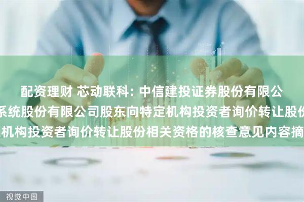 配资理财 芯动联科: 中信建投证券股份有限公司关于安徽芯动联科微系统股份有限公司股东向特定机构投资者询价转让股份相关资格的核查意见内容摘要
