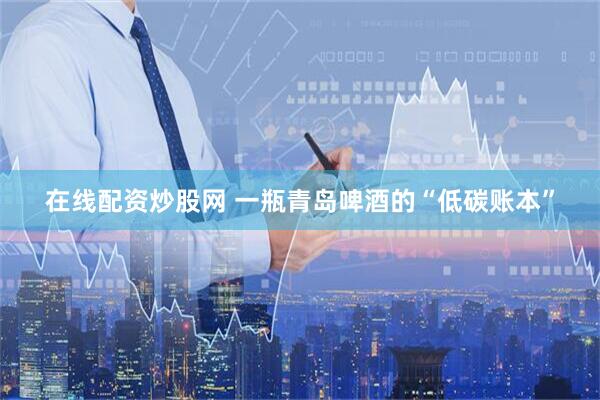 在线配资炒股网 一瓶青岛啤酒的“低碳账本”