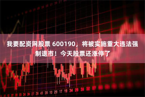 我要配资网股票 600190，将被实施重大违法强制退市！今天股票还涨停了