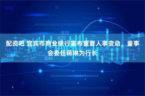 配资吧 宜宾市商业银行宣布重要人事变动，董事会委任蒋琳为行长