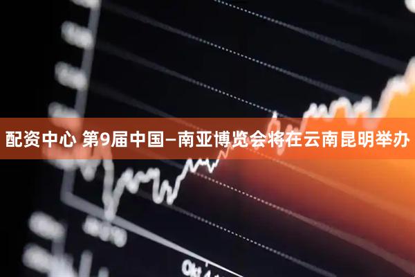 配资中心 第9届中国—南亚博览会将在云南昆明举办