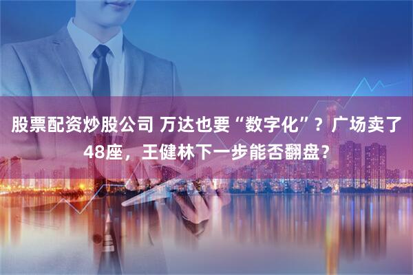 股票配资炒股公司 万达也要“数字化”？广场卖了48座，王健林下一步能否翻盘？