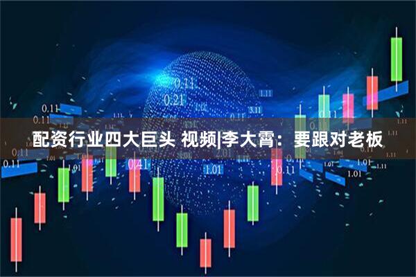 配资行业四大巨头 视频|李大霄：要跟对老板