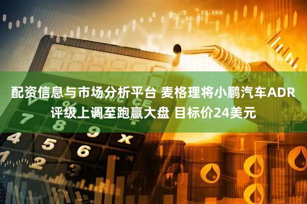 配资信息与市场分析平台 麦格理将小鹏汽车ADR评级上调至跑赢大盘 目标价24美元