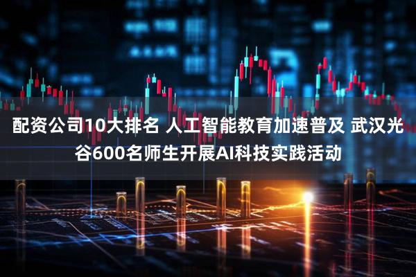 配资公司10大排名 人工智能教育加速普及 武汉光谷600名师生开展AI科技实践活动