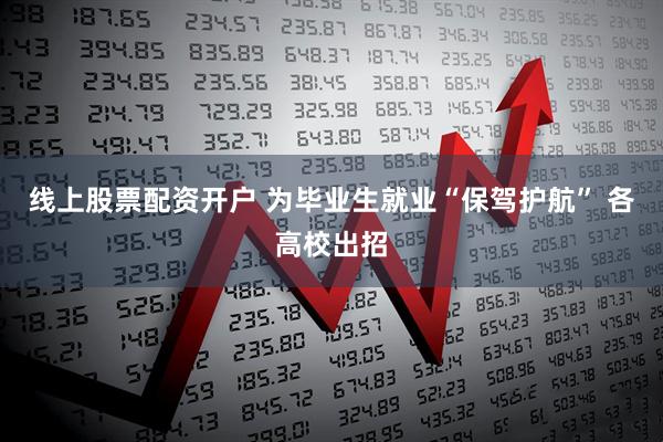 线上股票配资开户 为毕业生就业“保驾护航” 各高校出招