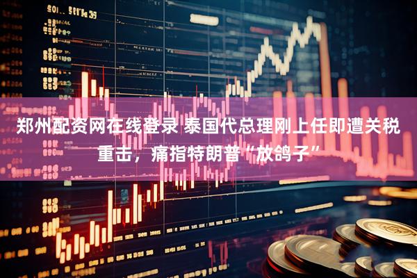 郑州配资网在线登录 泰国代总理刚上任即遭关税重击，痛指特朗普“放鸽子”