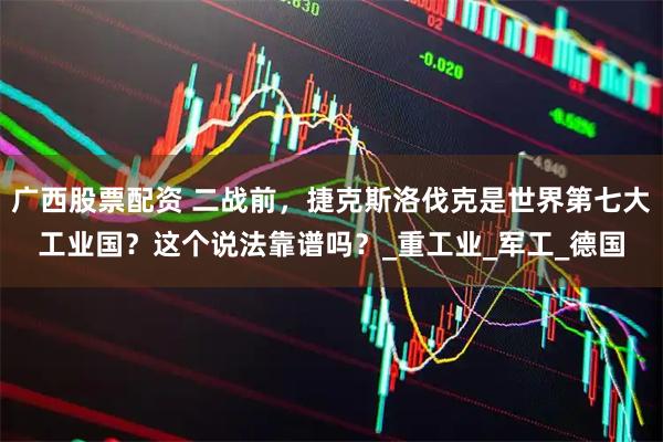 广西股票配资 二战前，捷克斯洛伐克是世界第七大工业国？这个说法靠谱吗？_重工业_军工_德国