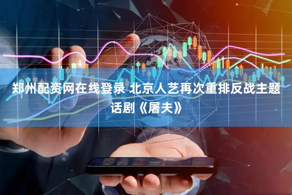 郑州配资网在线登录 北京人艺再次重排反战主题话剧《屠夫》