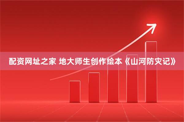 配资网址之家 地大师生创作绘本《山河防灾记》
