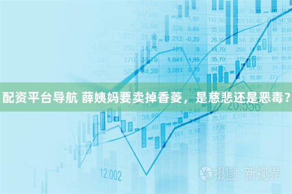 配资平台导航 薛姨妈要卖掉香菱，是慈悲还是恶毒？