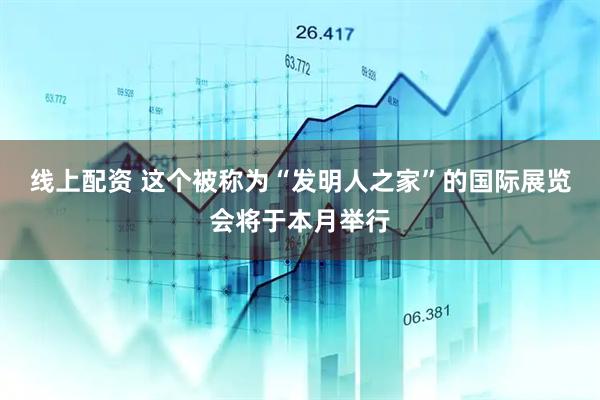 线上配资 这个被称为“发明人之家”的国际展览会将于本月举行
