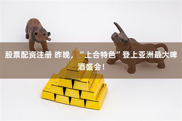 股票配资注册 昨晚，“上合特色”登上亚洲最大啤酒盛会！
