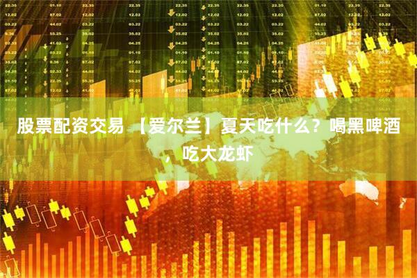 股票配资交易 【爱尔兰】夏天吃什么？喝黑啤酒，吃大龙虾